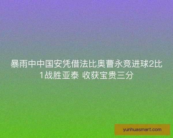暴雨中中国安凭借法比奥曹永竞进球2比1战胜亚泰 收获宝贵三分