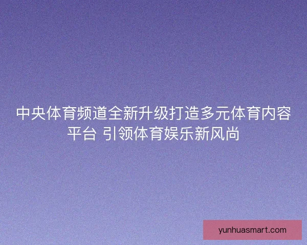 中央体育频道全新升级打造多元体育内容平台 引领体育娱乐新风尚