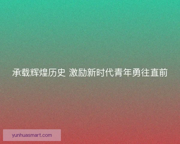 承载辉煌历史 激励新时代青年勇往直前