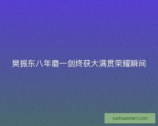 樊振东八年磨一剑终获大满贯荣耀瞬间