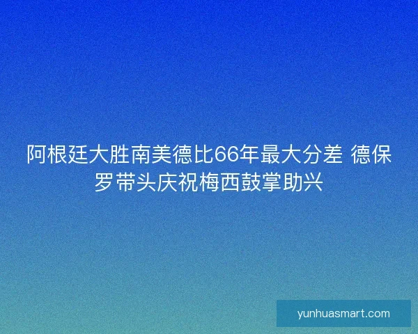阿根廷大胜南美德比66年最大分差 德保罗带头庆祝梅西鼓掌助兴