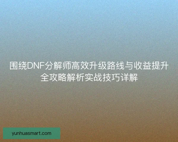 围绕DNF分解师高效升级路线与收益提升全攻略解析实战技巧详解