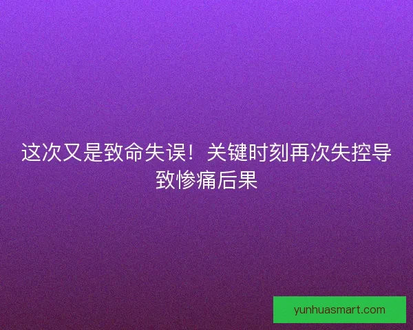 这次又是致命失误！关键时刻再次失控导致惨痛后果