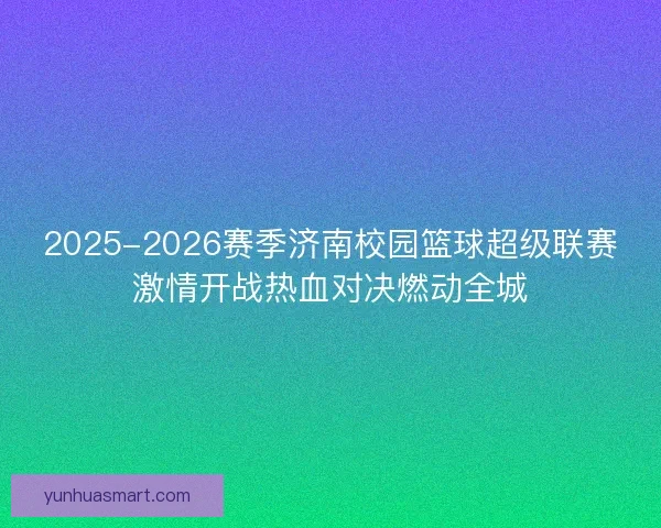 2025-2026赛季济南校园篮球超级联赛激情开战热血对决燃动全城