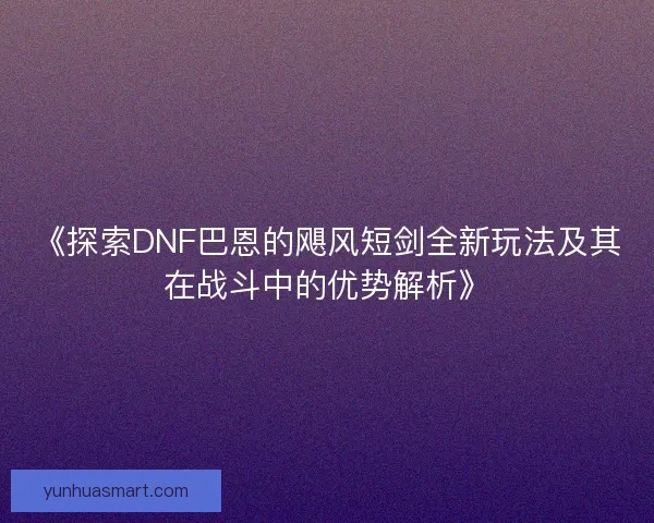 《探索DNF巴恩的飓风短剑全新玩法及其在战斗中的优势解析》