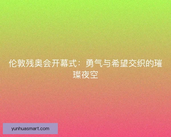 伦敦残奥会开幕式：勇气与希望交织的璀璨夜空