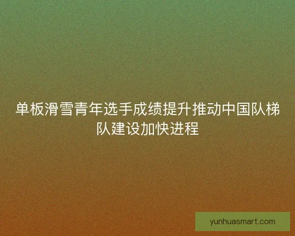 单板滑雪青年选手成绩提升推动中国队梯队建设加快进程