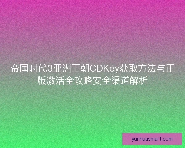 帝国时代3亚洲王朝CDKey获取方法与正版激活全攻略安全渠道解析
