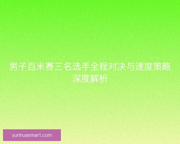 男子百米赛三名选手全程对决与速度策略深度解析