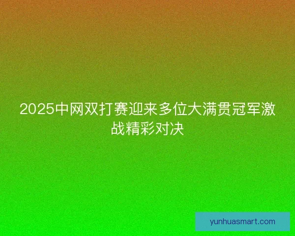 2025中网双打赛迎来多位大满贯冠军激战精彩对决