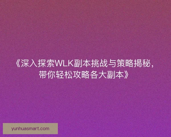 《深入探索WLK副本挑战与策略揭秘，带你轻松攻略各大副本》