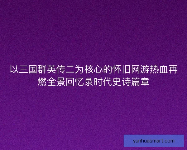 以三国群英传二为核心的怀旧网游热血再燃全景回忆录时代史诗篇章