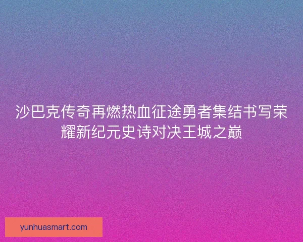 沙巴克传奇再燃热血征途勇者集结书写荣耀新纪元史诗对决王城之巅
