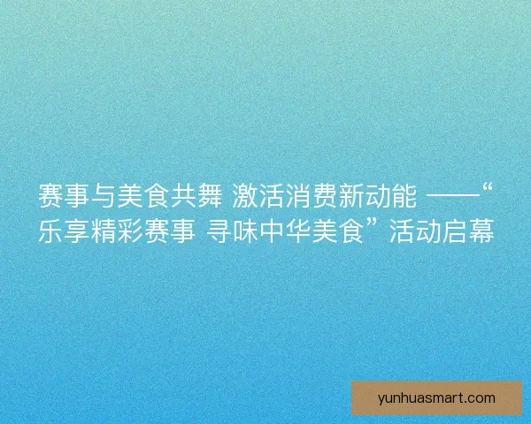 赛事与美食共舞 激活消费新动能 ——“乐享精彩赛事 寻味中华美食” 活动启幕