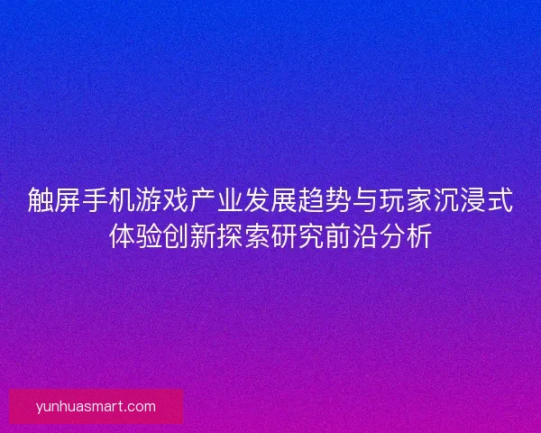 触屏手机游戏产业发展趋势与玩家沉浸式体验创新探索研究前沿分析