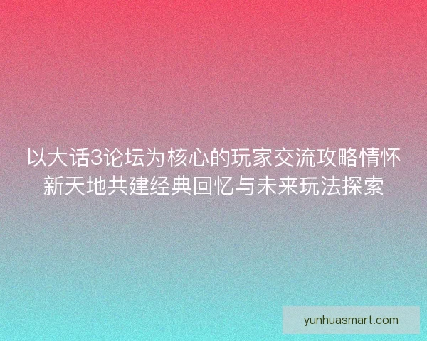 以大话3论坛为核心的玩家交流攻略情怀新天地共建经典回忆与未来玩法探索