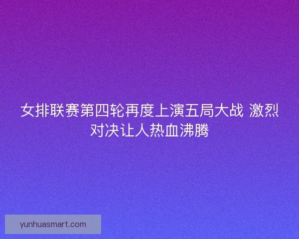 女排联赛第四轮再度上演五局大战 激烈对决让人热血沸腾