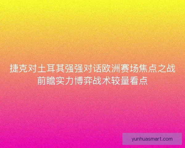 捷克对土耳其强强对话欧洲赛场焦点之战前瞻实力博弈战术较量看点