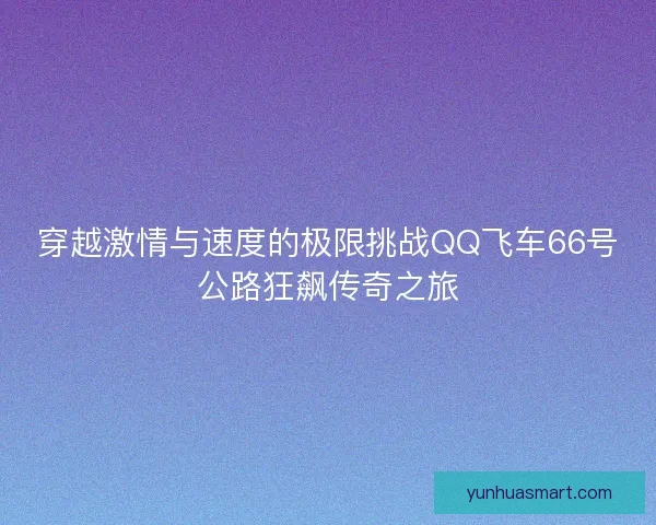 穿越激情与速度的极限挑战QQ飞车66号公路狂飙传奇之旅