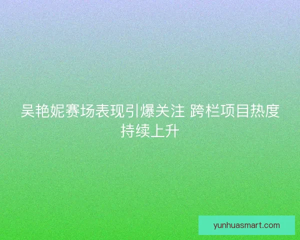 吴艳妮赛场表现引爆关注 跨栏项目热度持续上升