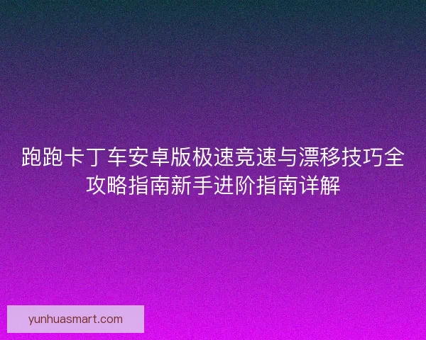 跑跑卡丁车安卓版极速竞速与漂移技巧全攻略指南新手进阶指南详解