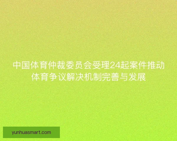 中国体育仲裁委员会受理24起案件推动体育争议解决机制完善与发展