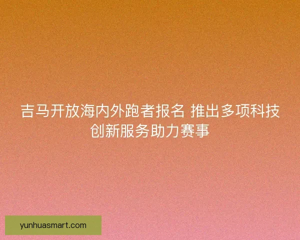 吉马开放海内外跑者报名 推出多项科技创新服务助力赛事