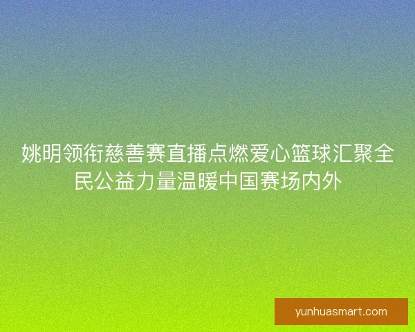 姚明领衔慈善赛直播点燃爱心篮球汇聚全民公益力量温暖中国赛场内外