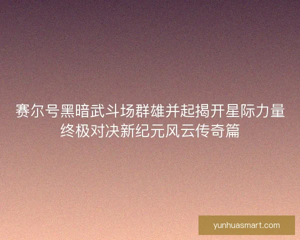 赛尔号黑暗武斗场群雄并起揭开星际力量终极对决新纪元风云传奇篇