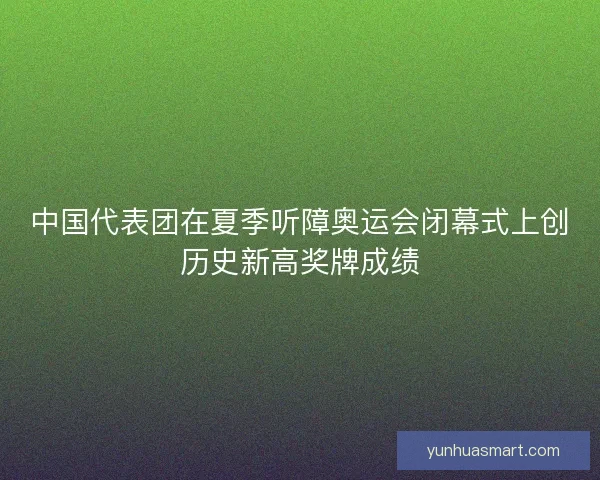 中国代表团在夏季听障奥运会闭幕式上创历史新高奖牌成绩