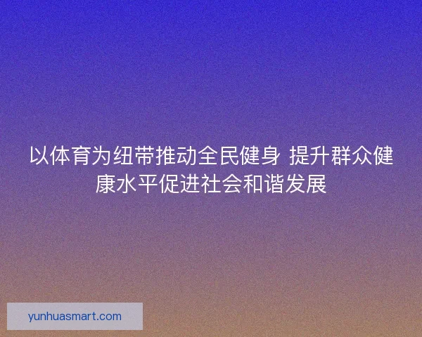 以体育为纽带推动全民健身 提升群众健康水平促进社会和谐发展 以体育为纽带推动全民健身 提升群众健康水平促进社会和谐发展