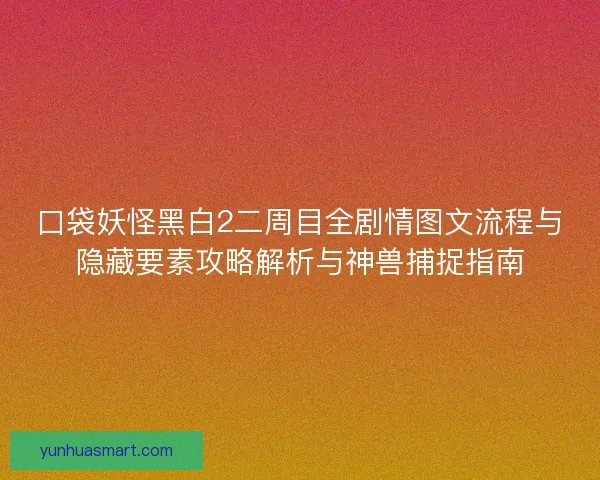 口袋妖怪黑白2二周目全剧情图文流程与隐藏要素攻略解析与神兽捕捉指南