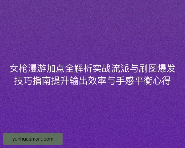 女枪漫游加点全解析实战流派与刷图爆发技巧指南提升输出效率与手感平衡心得