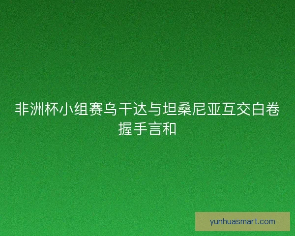 非洲杯小组赛乌干达与坦桑尼亚互交白卷握手言和