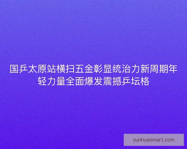 国乒太原站横扫五金彰显统治力新周期年轻力量全面爆发震撼乒坛格