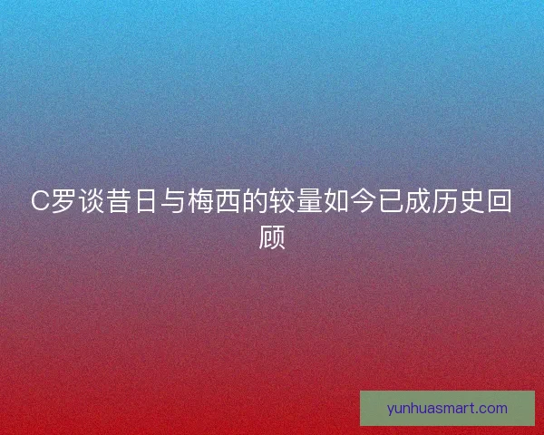 C罗谈昔日与梅西的较量如今已成历史回顾