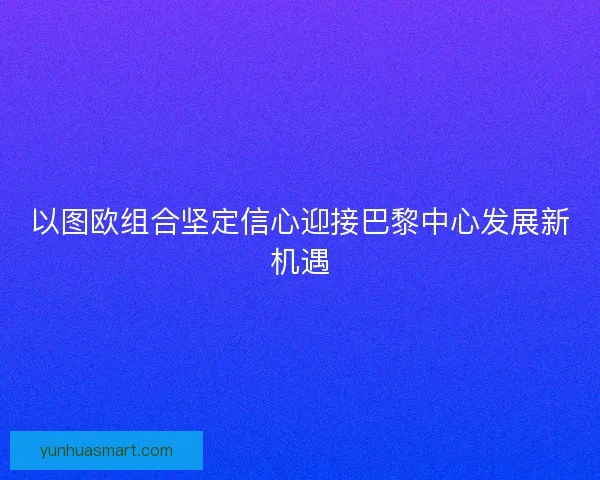 以图欧组合坚定信心迎接巴黎中心发展新机遇