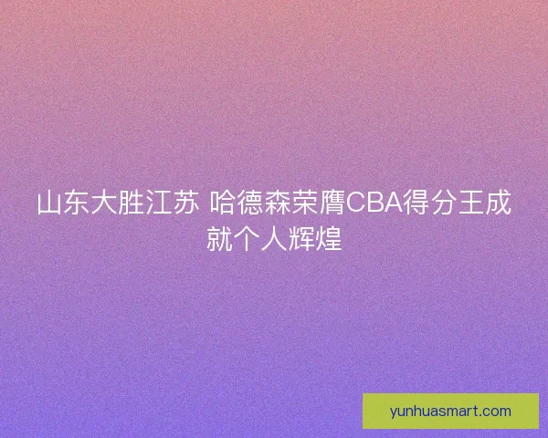山东大胜江苏 哈德森荣膺CBA得分王成就个人辉煌