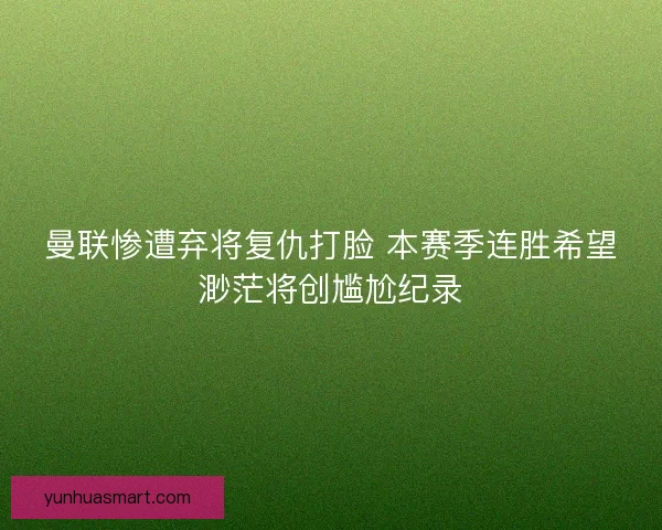 曼联惨遭弃将复仇打脸 本赛季连胜希望渺茫将创尴尬纪录
