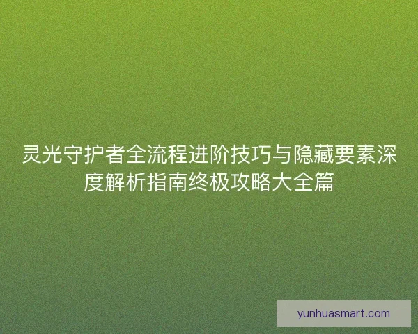 灵光守护者全流程进阶技巧与隐藏要素深度解析指南终极攻略大全篇